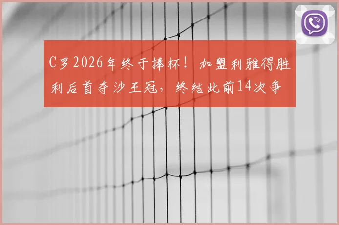 C罗2026年终于捧杯！加盟利雅得胜利后首夺沙王冠，终结此前14次争冠失利纪录