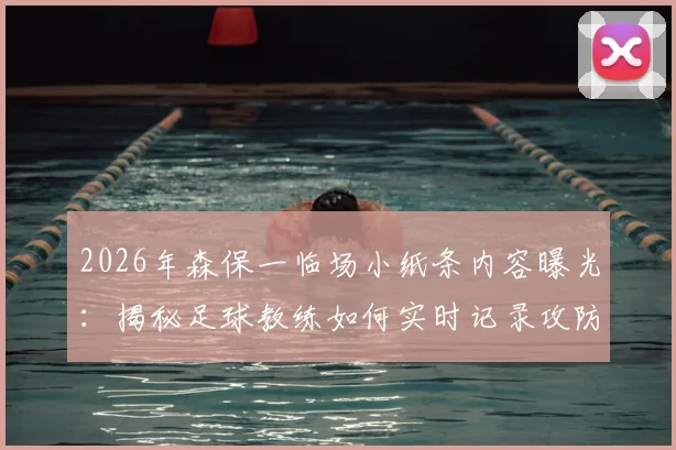 2026年森保一临场小纸条内容曝光:揭秘足球教练如何实时记录攻防细节,半场休息时提炼关键战术指令