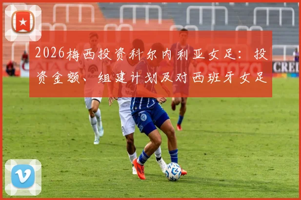 2026梅西投资科尔内利亚女足:投资金额、组建计划及对西班牙女足格局的冲击分析