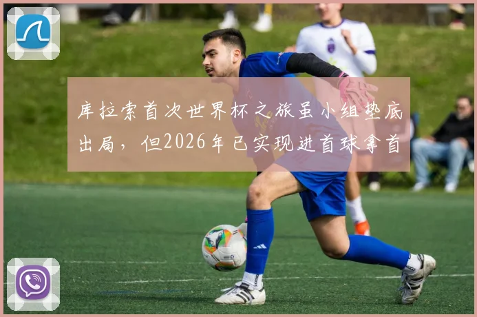 库拉索首次世界杯之旅虽小组垫底出局，但2026年已实现进首球拿首分两大突破，背后故事值得一看