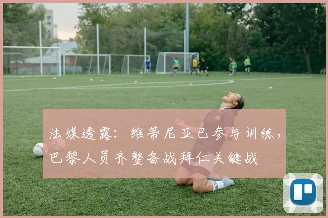 法媒透露:维蒂尼亚已参与训练,巴黎人员齐整备战拜仁关键战