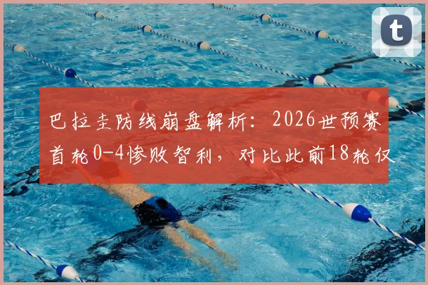 巴拉圭防线崩盘解析:2026世预赛首轮0-4惨败智利,对比此前18轮仅失10球的钢铁防守,问题出在哪?
