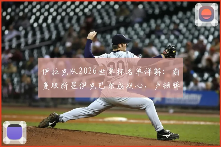 伊拉克队2026世界杯名单详解：前曼联新星伊克巴尔成核心，卢顿锋霸入选引发期待