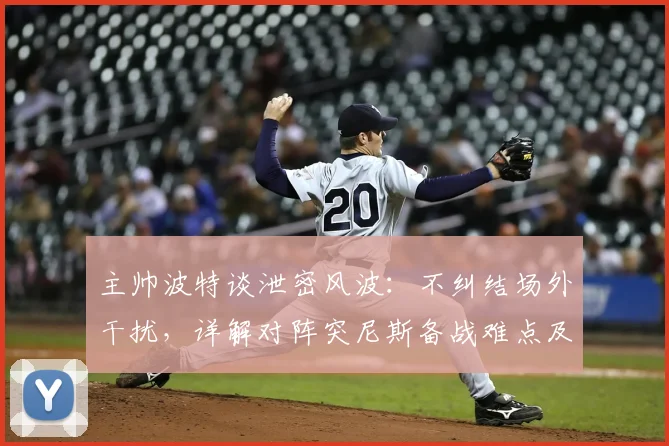 主帅波特谈泄密风波：不纠结场外干扰，详解对阵突尼斯备战难点及球队当前真实状态