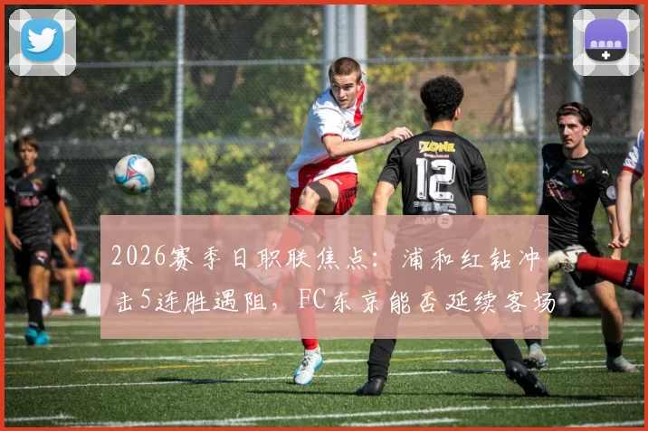 2026赛季日职联焦点：浦和红钻冲击5连胜遇阻，FC东京能否延续客场不败金身？两队近期状态与历史战绩深度分析