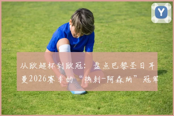 从欧超杯到欧冠：盘点巴黎圣日耳曼2026赛季的“热刺-阿森纳”冠军闭环之战