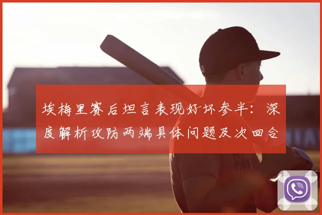 埃梅里赛后坦言表现好坏参半:深度解析攻防两端具体问题及次回合晋级关键调整思路