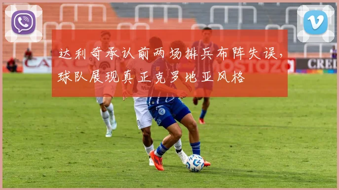 达利奇承认前两场排兵布阵失误,球队展现真正克罗地亚风格