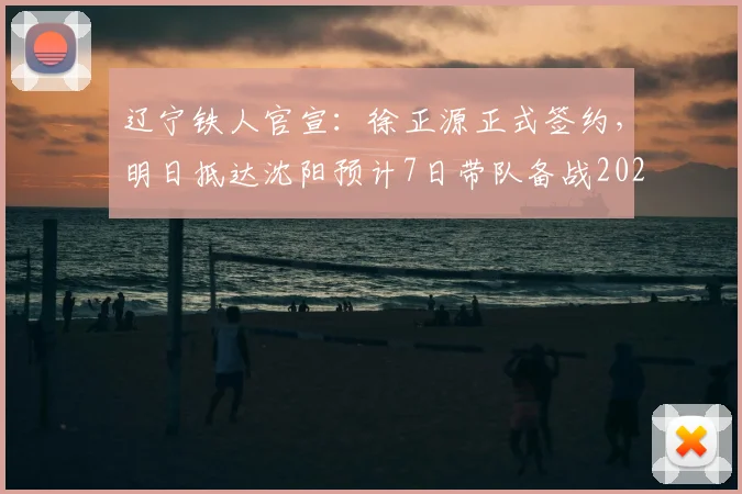 辽宁铁人官宣：徐正源正式签约，明日抵达沈阳预计7日带队备战2026赛季