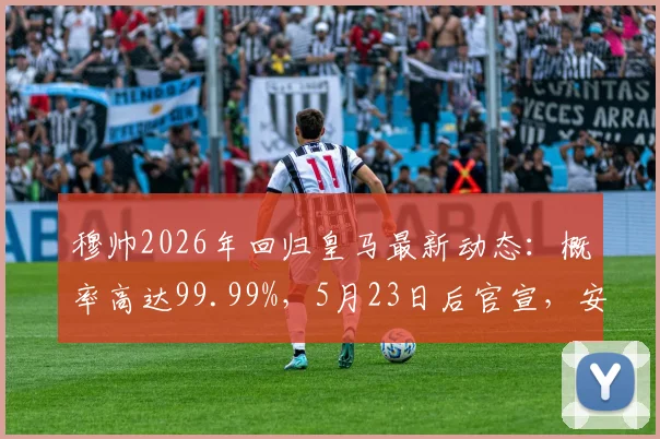 穆帅2026年回归皇马最新动态：概率高达99.99%，5月23日后官宣，安切洛蒂离任在即