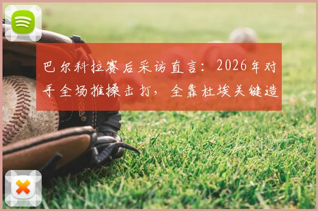 巴尔科拉赛后采访直言:2026年对手全场推搡击打,全靠杜埃关键造点扭转局面