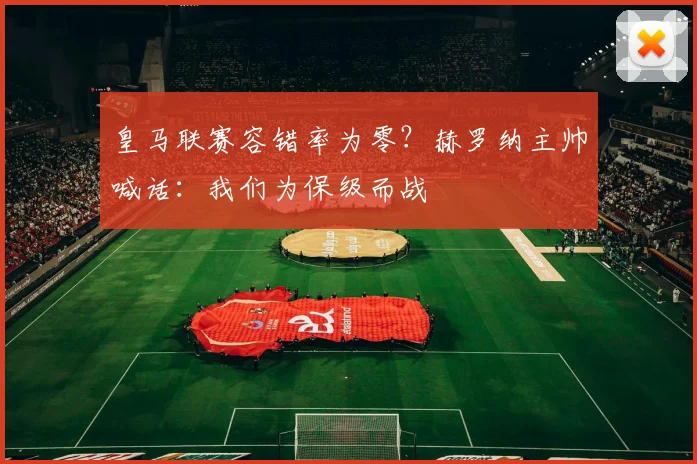 皇马联赛容错率为零？赫罗纳主帅喊话：我们为保级而战