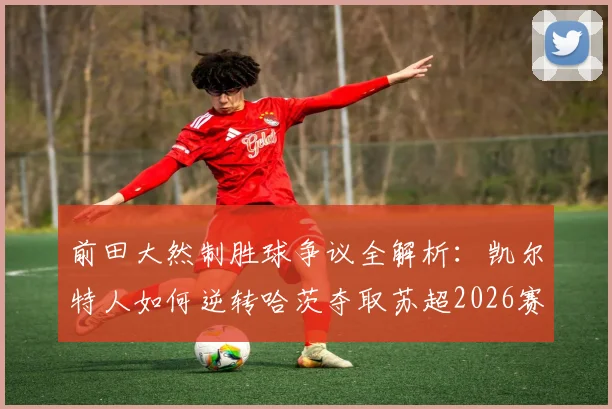 前田大然制胜球争议全解析:凯尔特人如何逆转哈茨夺取苏超2026赛季第56冠创历史
