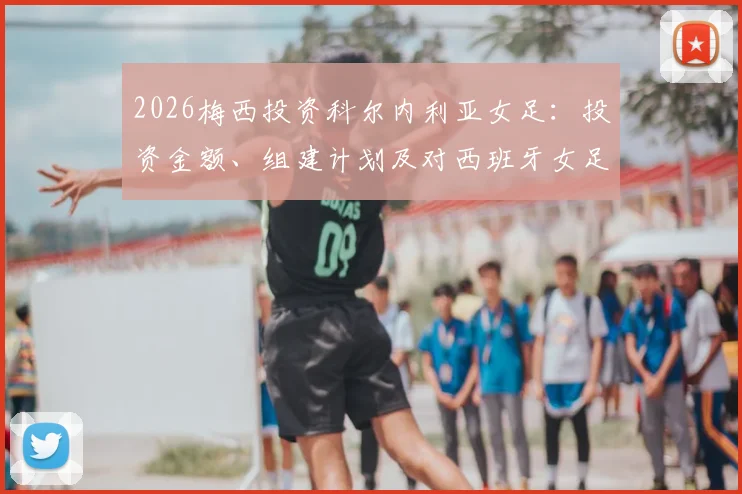 2026梅西投资科尔内利亚女足：投资金额、组建计划及对西班牙女足格局的冲击分析