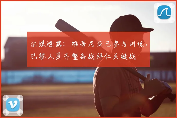 法媒透露：维蒂尼亚已参与训练，巴黎人员齐整备战拜仁关键战