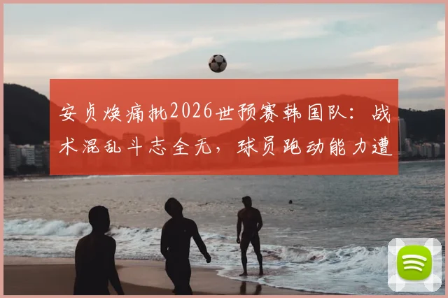 安贞焕痛批2026世预赛韩国队：战术混乱斗志全无，球员跑动能力遭严重质疑
