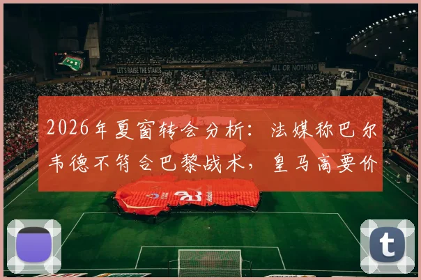2026年夏窗转会分析：法媒称巴尔韦德不符合巴黎战术，皇马高要价成交易障碍，附巴黎潜在中场引援目标解读