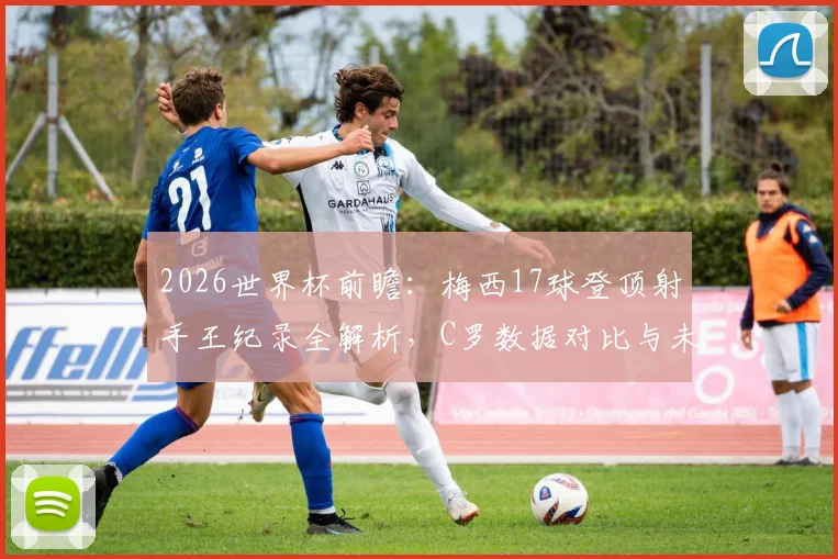 2026世界杯前瞻：梅西17球登顶射手王纪录全解析，C罗数据对比与未来挑战者预测