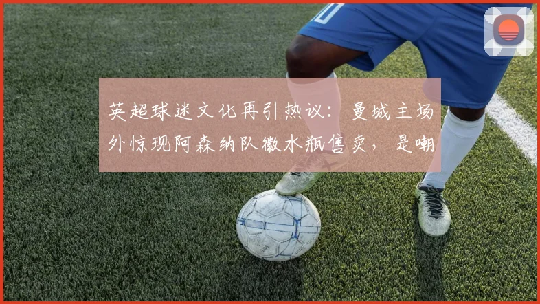 英超球迷文化再引热议：曼城主场外惊现阿森纳队徽水瓶售卖，是嘲讽还是黑色幽默？