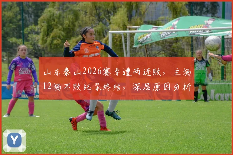 山东泰山2026赛季遭两连败，主场12场不败纪录终结，深层原因分析与未来展望