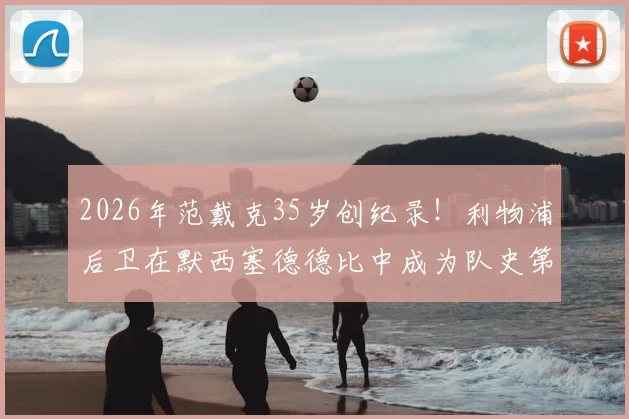 2026年范戴克35岁创纪录！利物浦后卫在默西塞德德比中成为队史第二年长进球球员解析