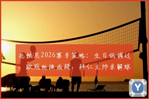 孔帕尼2026赛季策略：生日低调过，欧冠轮换成疑，拜仁主帅亲解球队管理重心