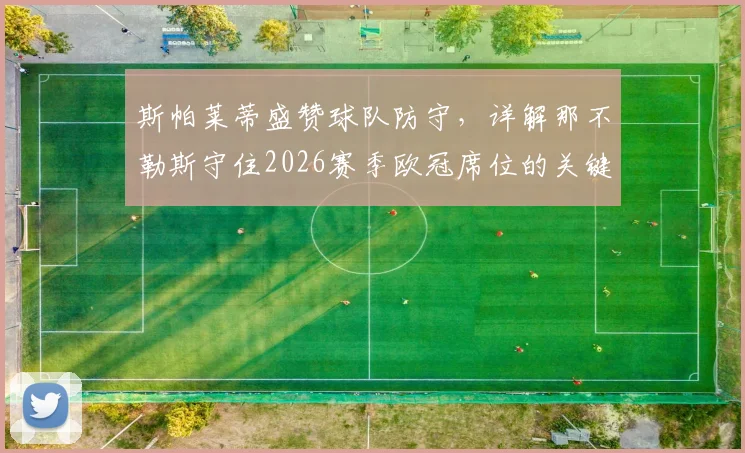 斯帕莱蒂盛赞球队防守，详解那不勒斯守住2026赛季欧冠席位的关键战术与阵容展望