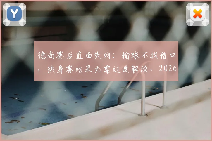 德尚赛后直面失利：输球不找借口，热身赛结果无需过度解读，2026大赛才是真正考验