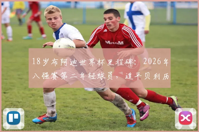 18岁布阿迪世界杯里程碑:2026年八强赛第二年轻球员,追平贝利历史纪录
