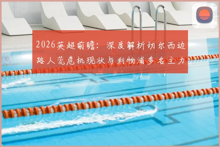 2026英超前瞻：深度解析切尔西边路人荒危机现状与利物浦多名主力复出对比赛影响