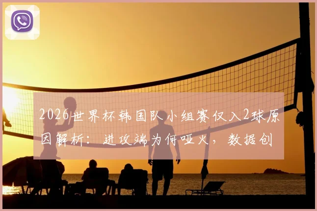 2026世界杯韩国队小组赛仅入2球原因解析：进攻端为何哑火，数据创本世纪新低背后的问题