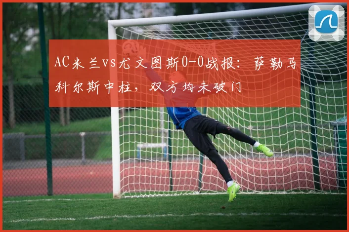 AC米兰vs尤文图斯0-0战报:萨勒马科尔斯中柱,双方均未破门