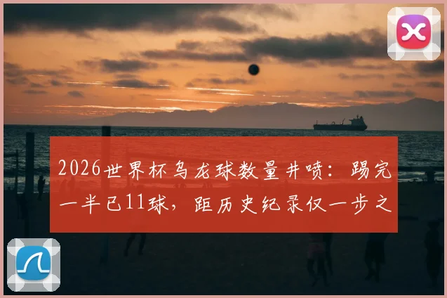 2026世界杯乌龙球数量井喷:踢完一半已11球,距历史纪录仅一步之遥,背后原因深度剖析