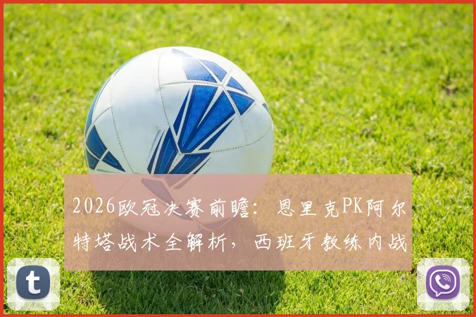 2026欧冠决赛前瞻：恩里克PK阿尔特塔战术全解析，西班牙教练内战创历史有何看点