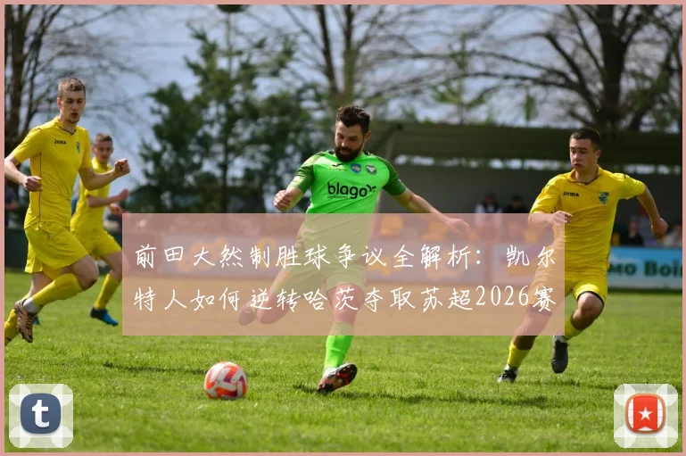 前田大然制胜球争议全解析：凯尔特人如何逆转哈茨夺取苏超2026赛季第56冠创历史