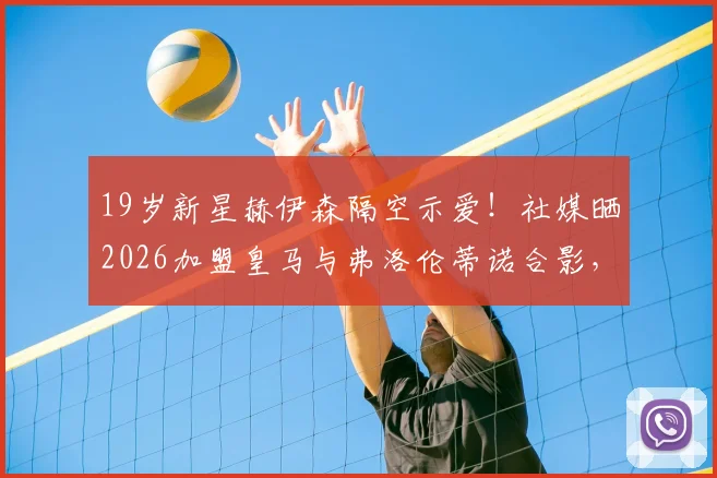19岁新星赫伊森隔空示爱!社媒晒2026加盟皇马与弗洛伦蒂诺合影,铁心离尤文?