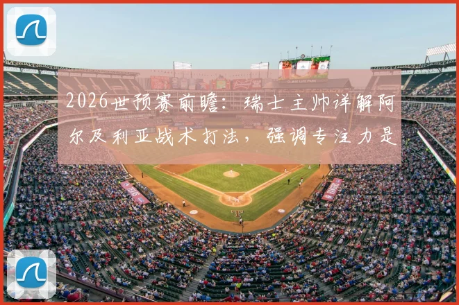 2026世预赛前瞻：瑞士主帅详解阿尔及利亚战术打法，强调专注力是争胜关键，附欧洲区出线形势分析