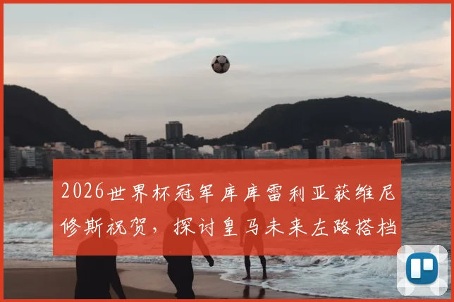 2026世界杯冠军库库雷利亚获维尼修斯祝贺，探讨皇马未来左路搭档组合的可能性与前景分析