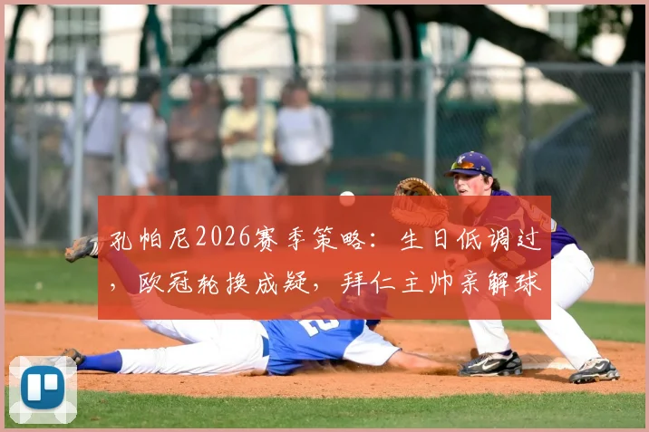 孔帕尼2026赛季策略:生日低调过,欧冠轮换成疑,拜仁主帅亲解球队管理重心