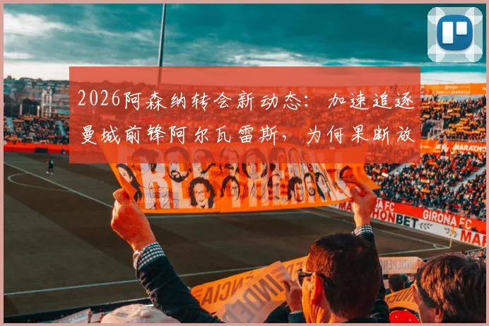 2026阿森纳转会新动态：加速追逐曼城前锋阿尔瓦雷斯，为何果断放弃目标巴尔科拉？