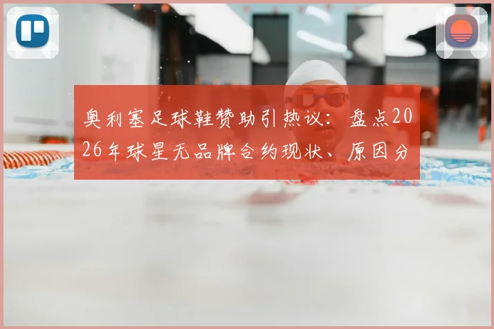 奥利塞足球鞋赞助引热议：盘点2026年球星无品牌合约现状、原因分析与未来展望