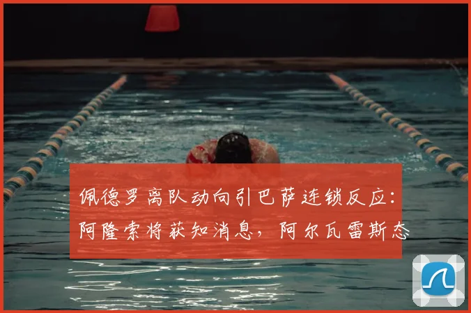 佩德罗离队动向引巴萨连锁反应：阿隆索将获知消息，阿尔瓦雷斯态度成关键