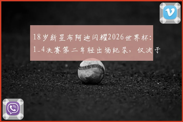 18岁新星布阿迪闪耀2026世界杯：1_4决赛第二年轻出场纪录，仅次于传奇贝利，盘点四强赛历史最年轻球员排名