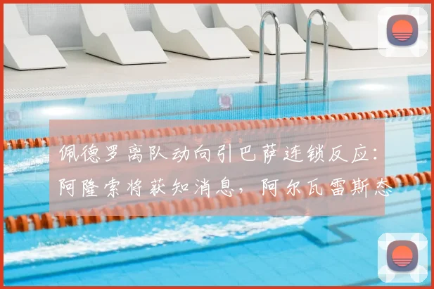 佩德罗离队动向引巴萨连锁反应：阿隆索将获知消息，阿尔瓦雷斯态度成关键