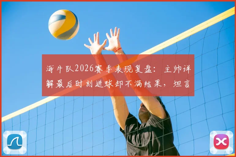 海牛队2026赛季表现复盘:主帅详解最后时刻进球却不满结果,坦言球队本应表现更好