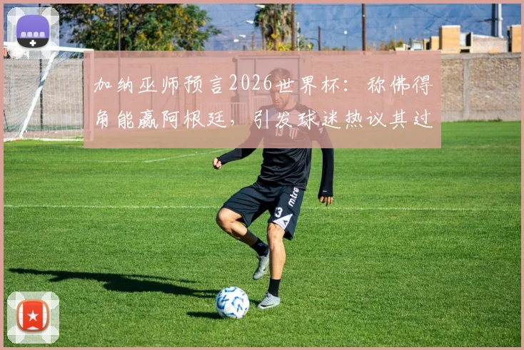 加纳巫师预言2026世界杯：称佛得角能赢阿根廷，引发球迷热议其过往预测准度