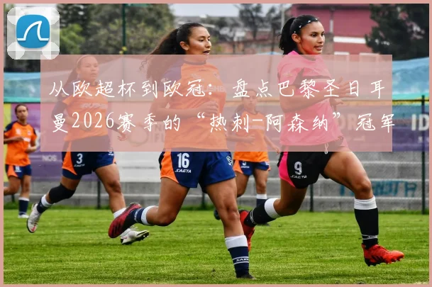 从欧超杯到欧冠:盘点巴黎圣日耳曼2026赛季的“热刺-阿森纳”冠军闭环之战