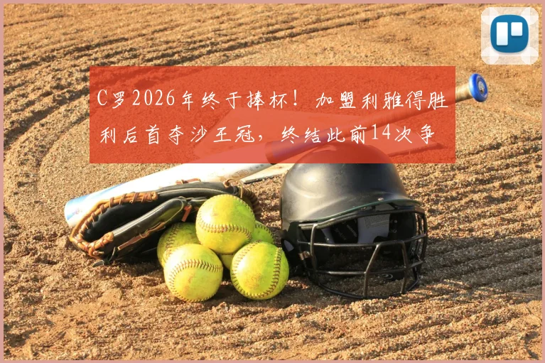 C罗2026年终于捧杯！加盟利雅得胜利后首夺沙王冠，终结此前14次争冠失利纪录