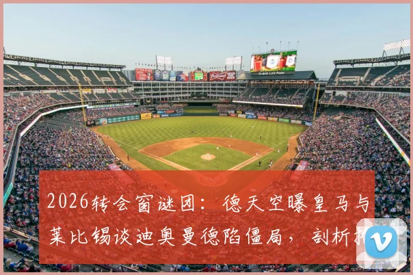 2026转会窗谜团：德天空曝皇马与莱比锡谈迪奥曼德陷僵局，剖析抢发新闻背后的门道