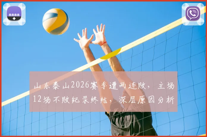 山东泰山2026赛季遭两连败，主场12场不败纪录终结，深层原因分析与未来展望